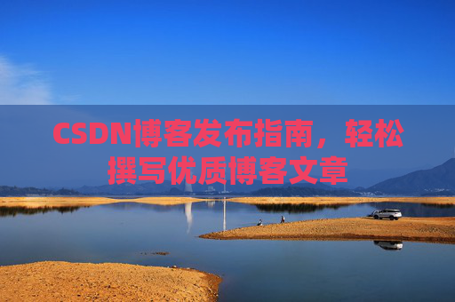 CSDN博客发布指南,轻松撰写优质博客文章 CSDN博客发布指南,轻松撰写优质博客文章